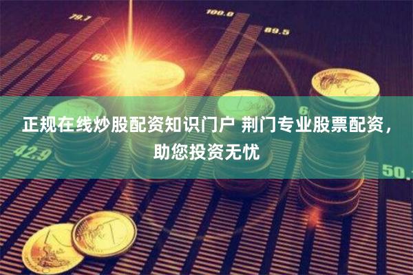 正规在线炒股配资知识门户 荆门专业股票配资，助您投资无忧