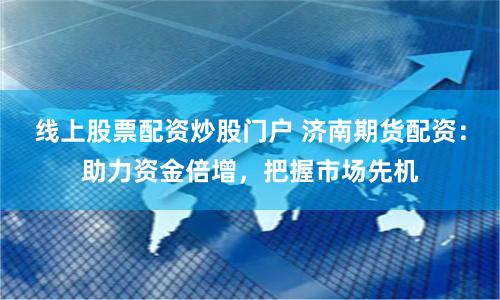 线上股票配资炒股门户 济南期货配资:助力资金倍增,把握市场先机