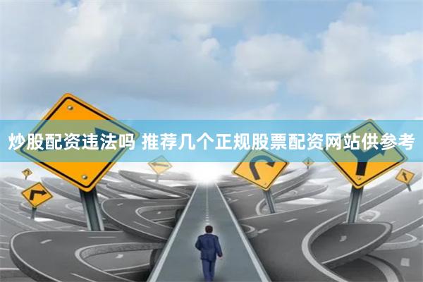 炒股配资违法吗 推荐几个正规股票配资网站供参考