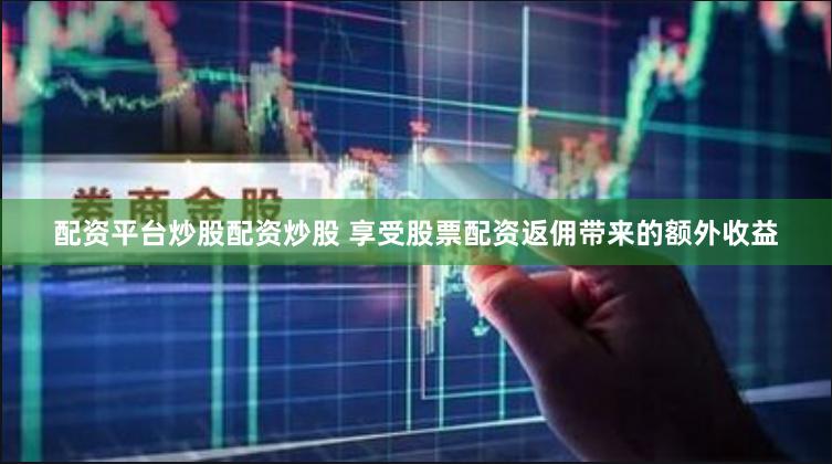 配资平台炒股配资炒股 享受股票配资返佣带来的额外收益