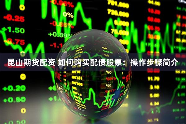 昆山期货配资 如何购买配债股票：操作步骤简介