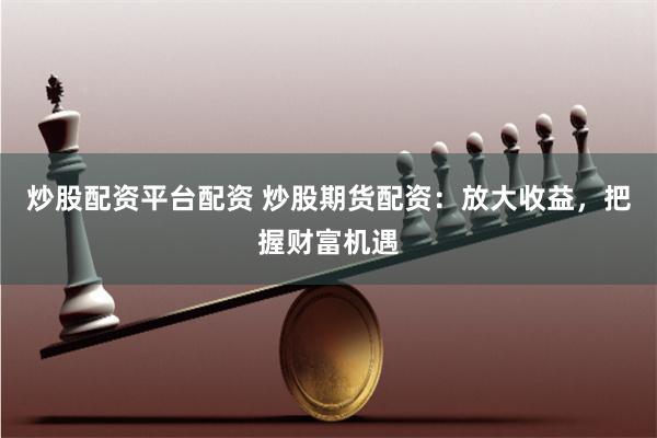 炒股配资平台配资 炒股期货配资：放大收益，把握财富机遇
