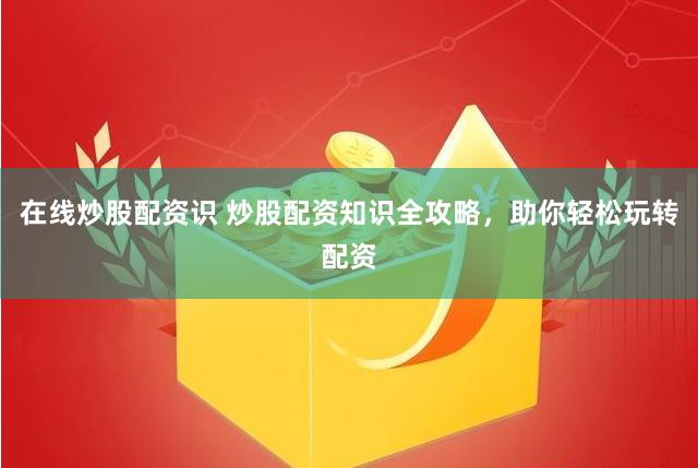 在线炒股配资识 炒股配资知识全攻略，助你轻松玩转配资