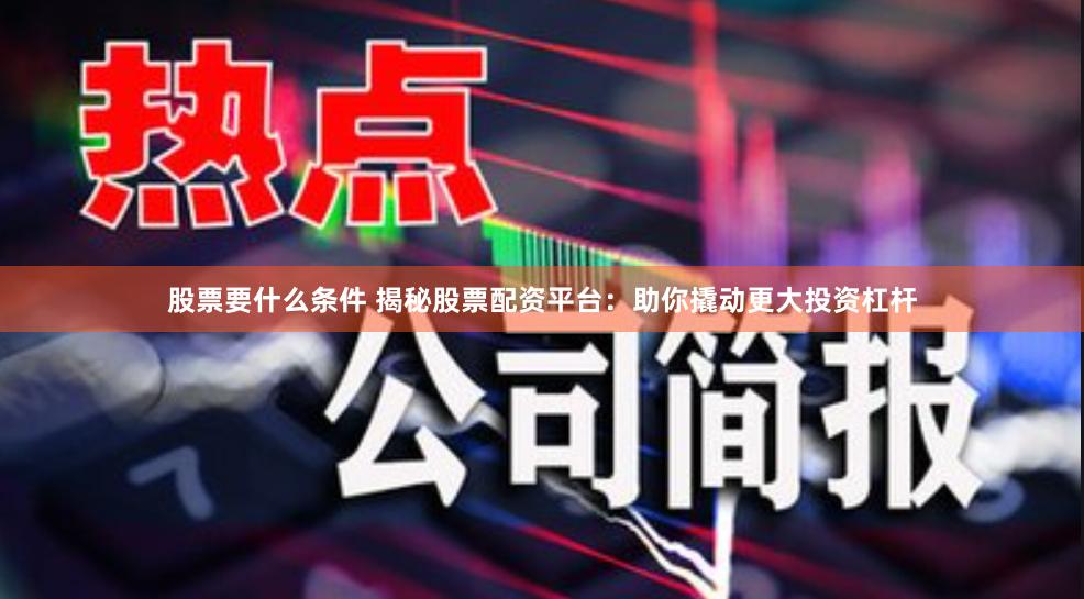 股票要什么条件 揭秘股票配资平台：助你撬动更大投资杠杆