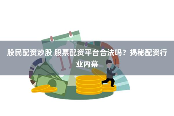 股民配资炒股 股票配资平台合法吗？揭秘配资行业内幕