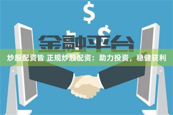 炒股配资皆 正规炒股配资：助力投资，稳健获利