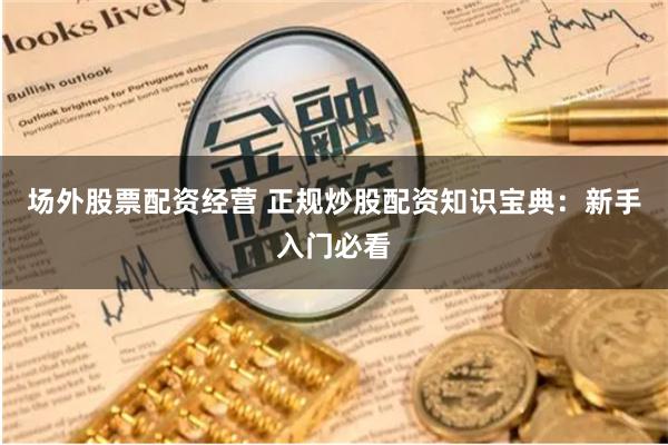 场外股票配资经营 正规炒股配资知识宝典：新手入门必看