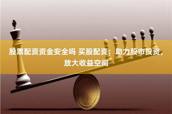 股票配资资金安全吗 买股配资：助力股市投资，放大收益空间