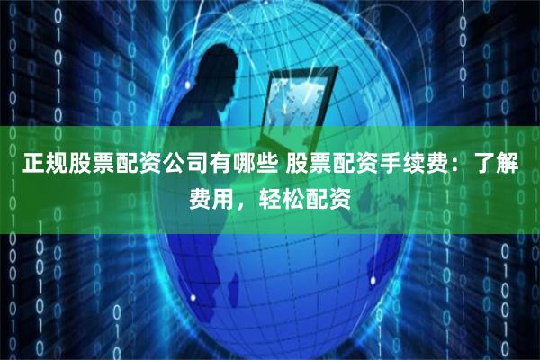 正规股票配资公司有哪些 股票配资手续费：了解费用，轻松配资