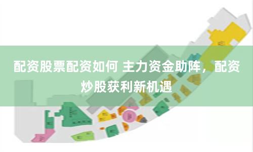 配资股票配资如何 主力资金助阵，配资炒股获利新机遇