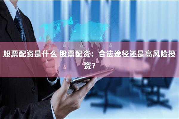 股票配资是什么 股票配资：合法途径还是高风险投资？