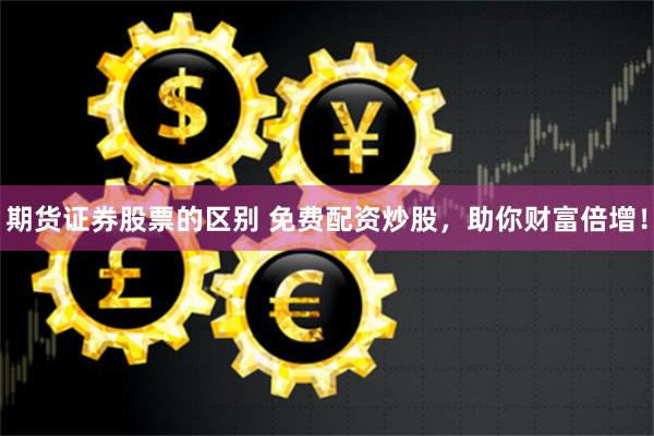 期货证券股票的区别 免费配资炒股，助你财富倍增！