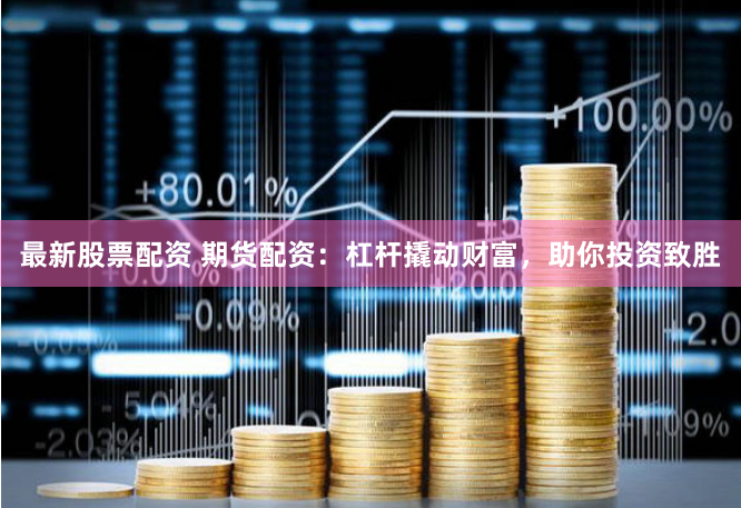 最新股票配资 期货配资：杠杆撬动财富，助你投资致胜