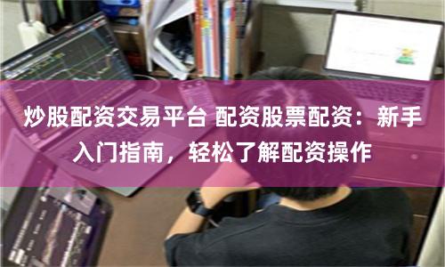 炒股配资交易平台 配资股票配资：新手入门指南，轻松了解配资操作