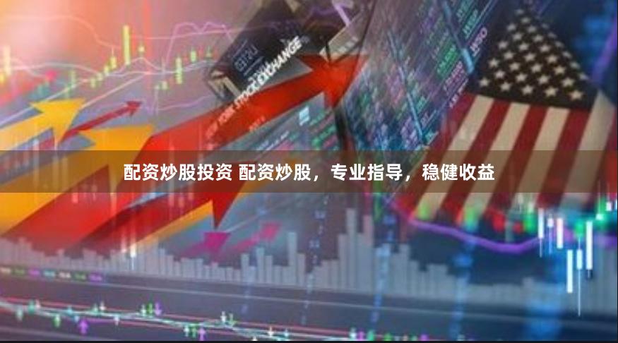 配资炒股投资 配资炒股，专业指导，稳健收益