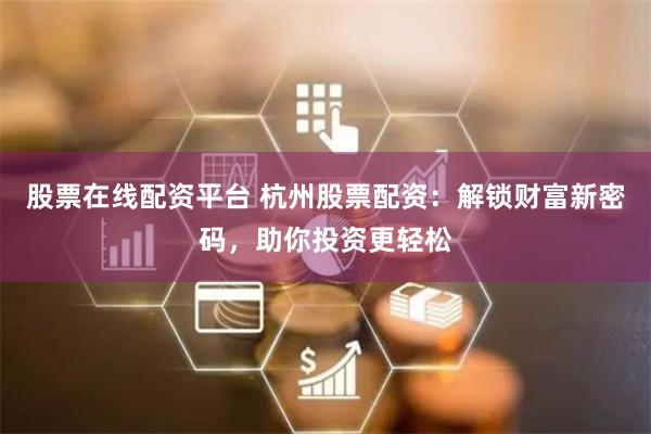股票在线配资平台 杭州股票配资：解锁财富新密码，助你投资更轻松