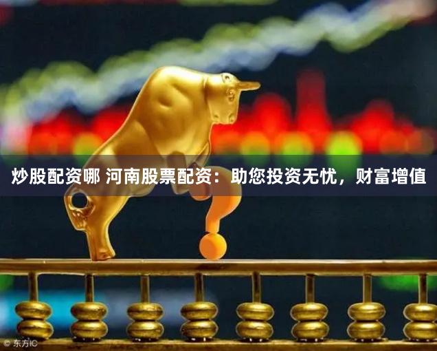 炒股配资哪 河南股票配资：助您投资无忧，财富增值