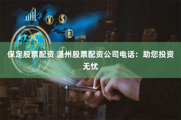 保定股票配资 温州股票配资公司电话：助您投资无忧