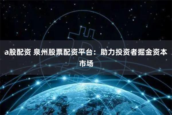 a股配资 泉州股票配资平台：助力投资者掘金资本市场