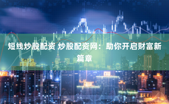 短线炒股配资 炒股配资网：助你开启财富新篇章