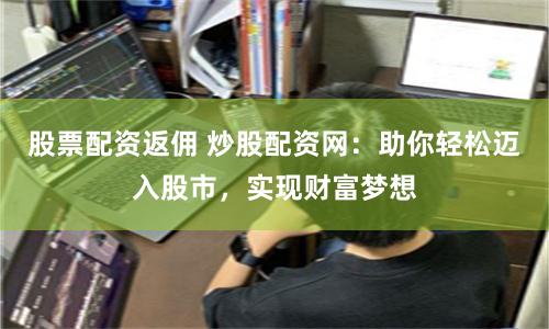 股票配资返佣 炒股配资网：助你轻松迈入股市，实现财富梦想