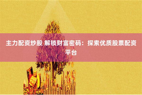主力配资炒股 解锁财富密码：探索优质股票配资平台