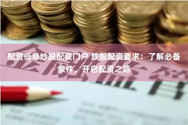 配资低息炒股配资门户 炒股配资要求：了解必备条件，开启配资之路