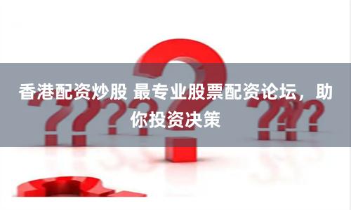 香港配资炒股 最专业股票配资论坛，助你投资决策