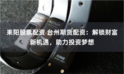 耒阳股票配资 台州期货配资：解锁财富新机遇，助力投资梦想