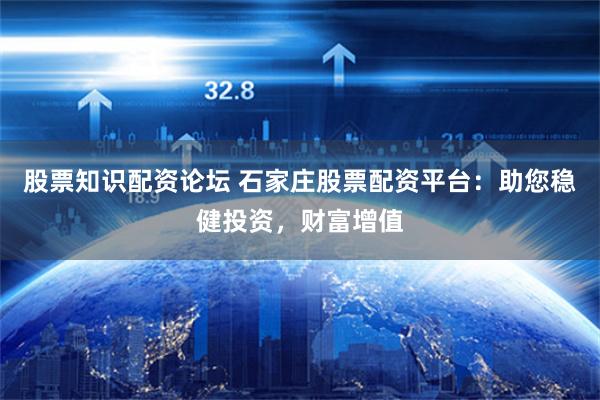 股票知识配资论坛 石家庄股票配资平台：助您稳健投资，财富增值