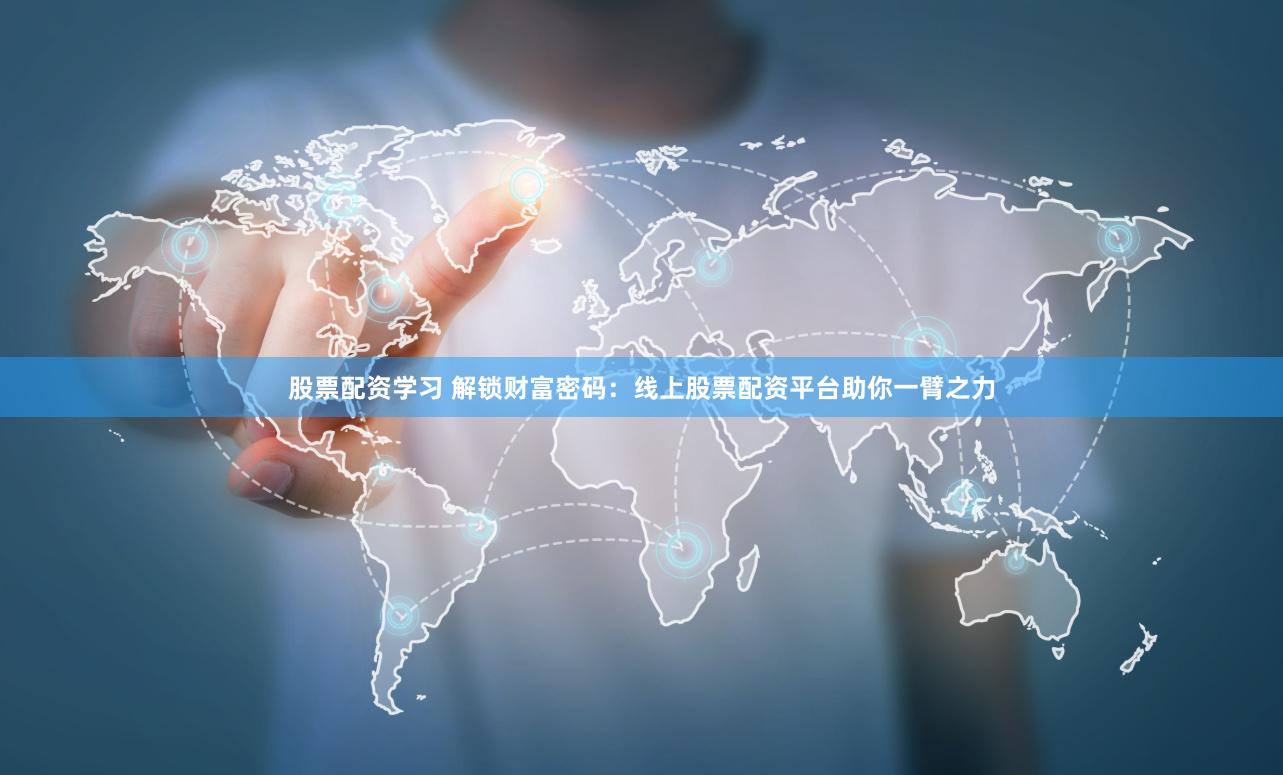 股票配资学习 解锁财富密码：线上股票配资平台助你一臂之力