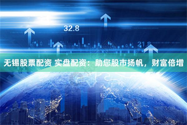 无锡股票配资 实盘配资：助您股市扬帆，财富倍增