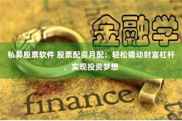 私募股票软件 股票配资月配：轻松撬动财富杠杆，实现投资梦想