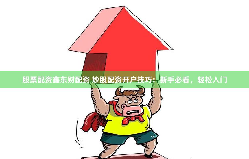 股票配资鑫东财配资 炒股配资开户技巧：新手必看，轻松入门