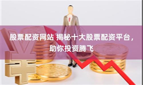 股票配资网站 揭秘十大股票配资平台，助你投资腾飞