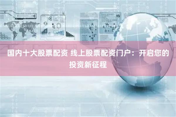 国内十大股票配资 线上股票配资门户：开启您的投资新征程