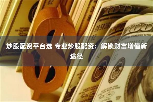 炒股配资平台选 专业炒股配资：解锁财富增值新途径