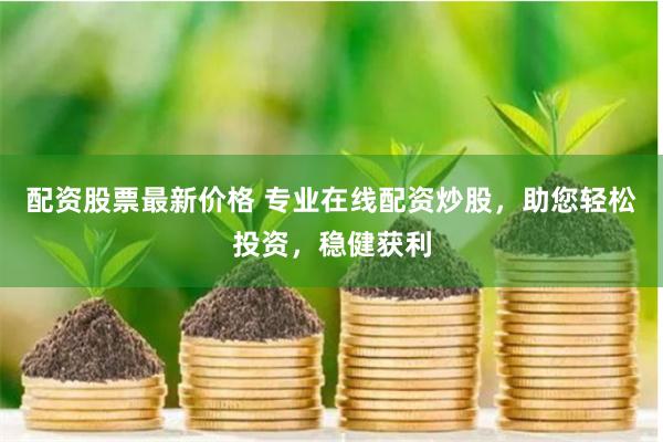 配资股票最新价格 专业在线配资炒股，助您轻松投资，稳健获利