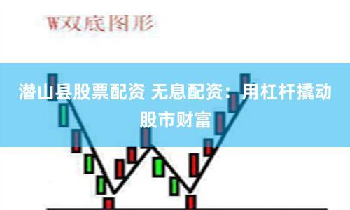 潜山县股票配资 无息配资：用杠杆撬动股市财富