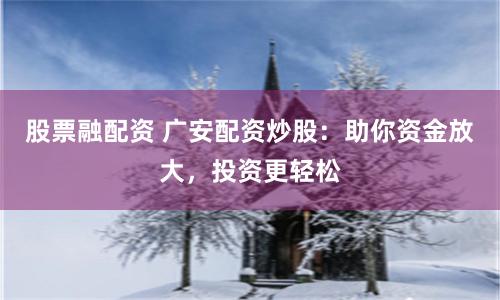 股票融配资 广安配资炒股：助你资金放大，投资更轻松