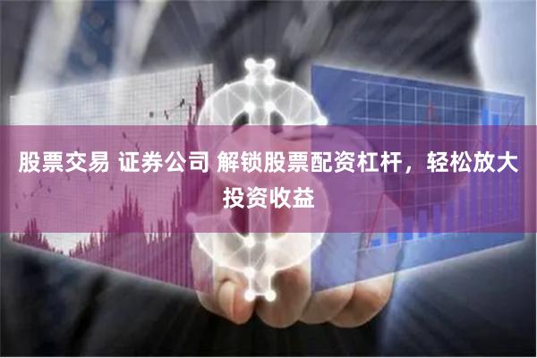 股票交易 证券公司 解锁股票配资杠杆，轻松放大投资收益