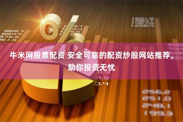 牛米网股票配资 安全可靠的配资炒股网站推荐，助你投资无忧