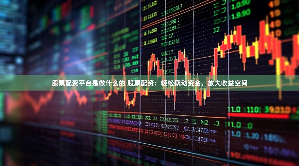 股票配资平台是做什么的 股票配资：轻松撬动资金，放大收益空间