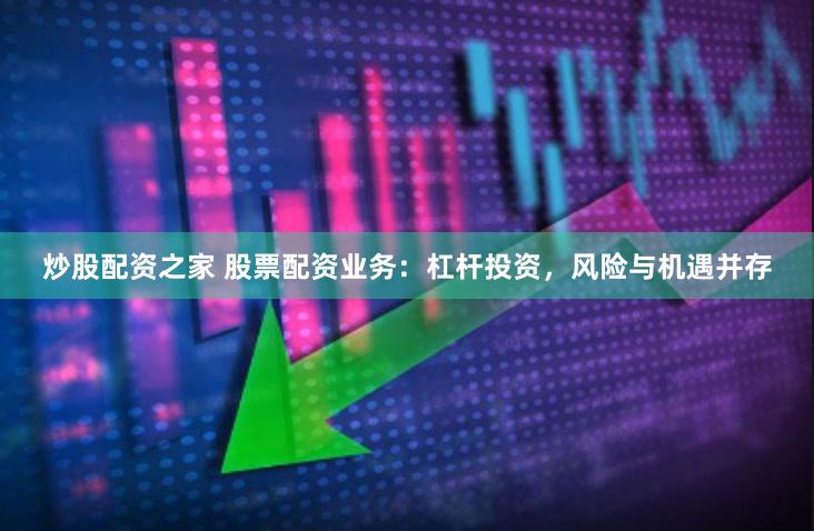 炒股配资之家 股票配资业务：杠杆投资，风险与机遇并存