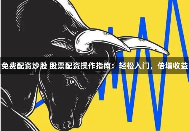 免费配资炒股 股票配资操作指南：轻松入门，倍增收益