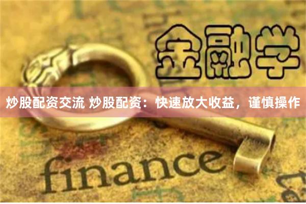 炒股配资交流 炒股配资：快速放大收益，谨慎操作