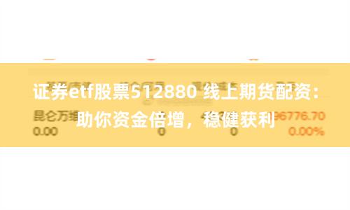 证券etf股票512880 线上期货配资：助你资金倍增，稳健获利