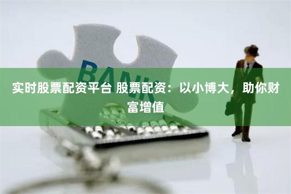 实时股票配资平台 股票配资：以小博大，助你财富增值
