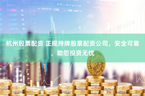 杭州股票配资 正规持牌股票配资公司，安全可靠，助您投资无忧