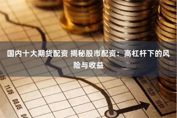国内十大期货配资 揭秘股市配资：高杠杆下的风险与收益